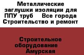 Металлические заглушки изоляции для ППУ труб. - Все города Строительство и ремонт » Строительное оборудование   . Амурская обл.,Архаринский р-н